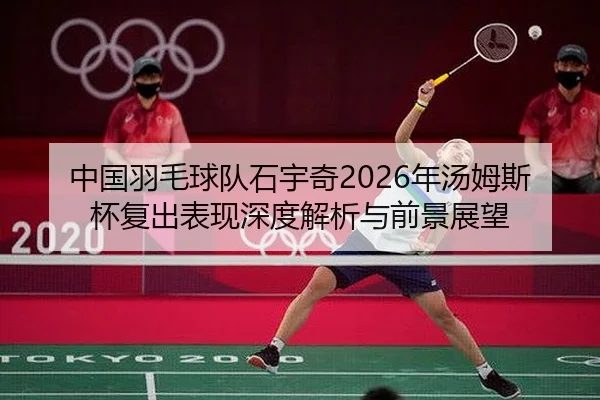中国羽毛球队石宇奇2026年汤姆斯杯复出表现深度解析与前景展望