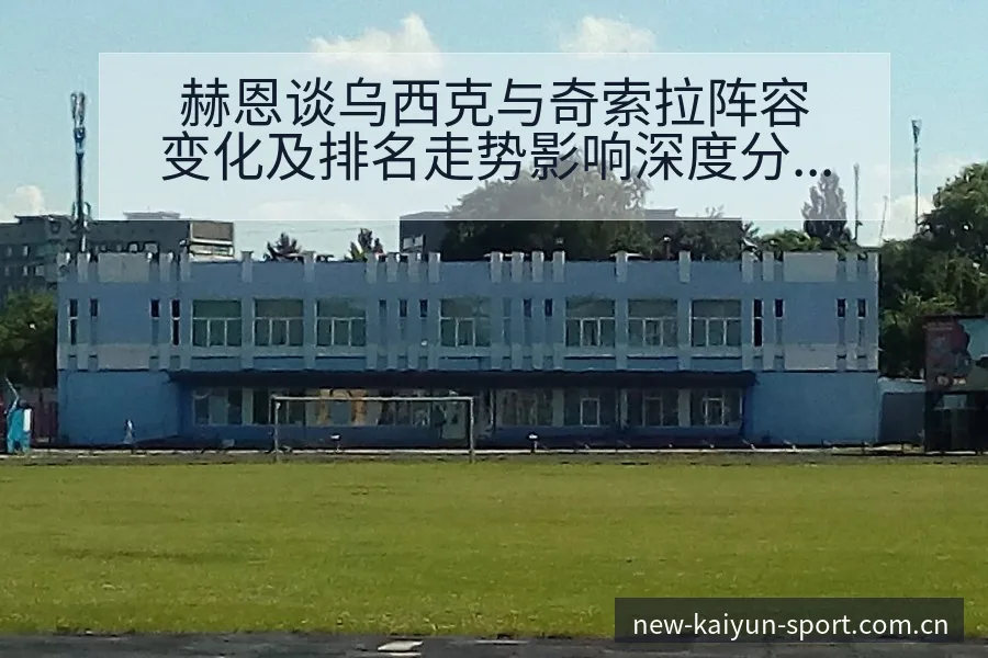 赫恩谈乌西克与奇索拉阵容变化及排名走势影响深度分析 - 开云