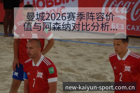 曼城2026赛季阵容价值与阿森纳对比分析:战术体系深度解 - 开云