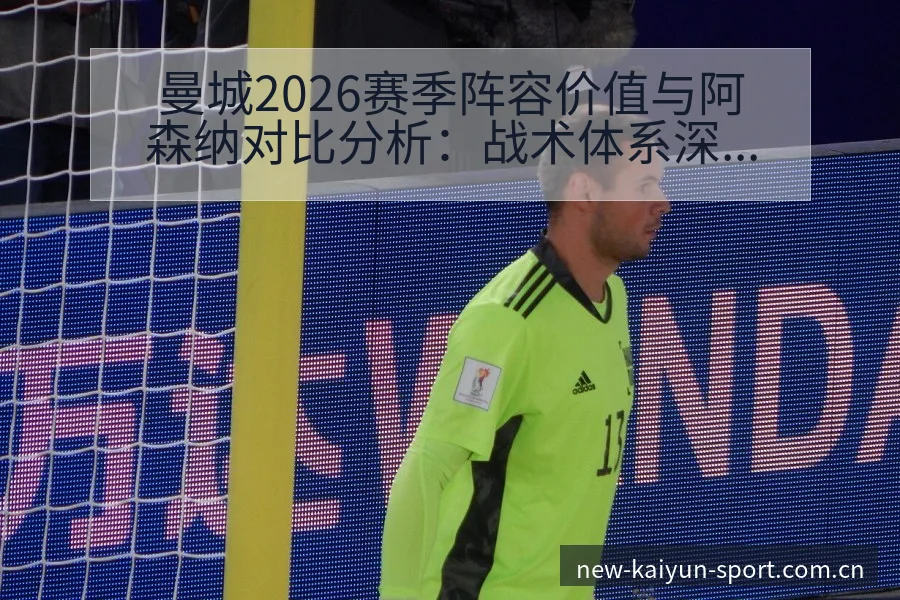 曼城2026赛季阵容价值与阿森纳对比分析：战术体系深度解 - 开云